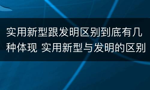 实用新型跟发明区别到底有几种体现 实用新型与发明的区别有哪些