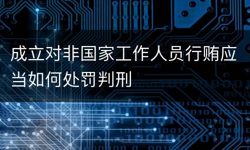 成立对非国家工作人员行贿应当如何处罚判刑