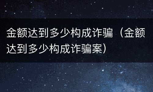 金额达到多少构成诈骗（金额达到多少构成诈骗案）