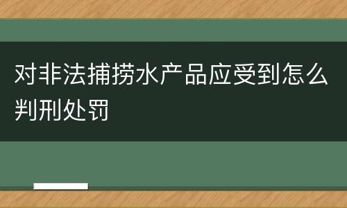 对非法捕捞水产品应受到怎么判刑处罚