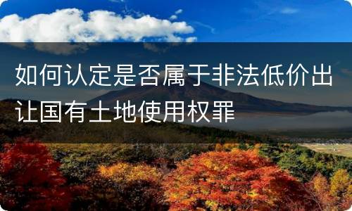 如何认定是否属于非法低价出让国有土地使用权罪