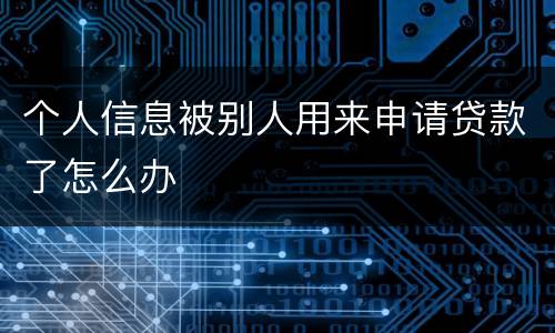 个人信息被别人用来申请贷款了怎么办