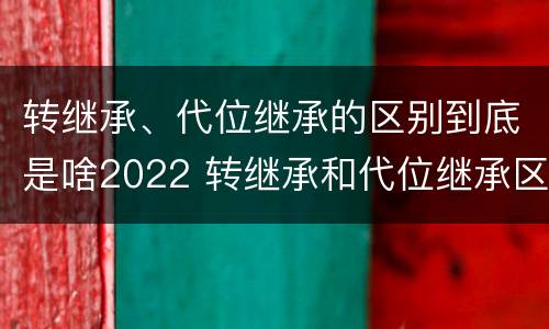 转继承、代位继承的区别到底是啥2022 转继承和代位继承区别
