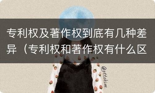 专利权及著作权到底有几种差异（专利权和著作权有什么区别）