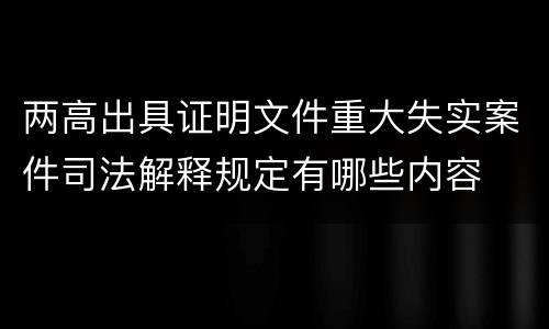 两高出具证明文件重大失实案件司法解释规定有哪些内容