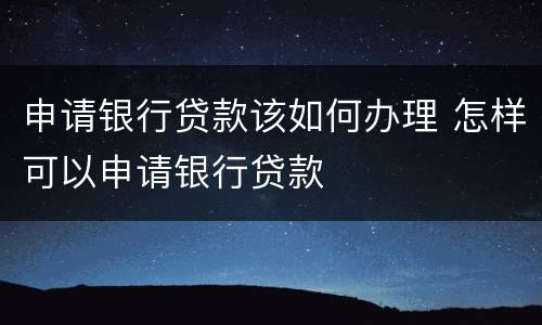 申请银行贷款该如何办理 怎样可以申请银行贷款