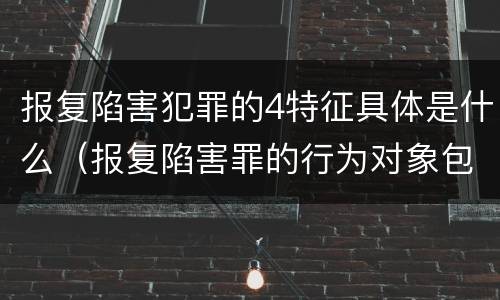 报复陷害犯罪的4特征具体是什么（报复陷害罪的行为对象包括哪些人?）