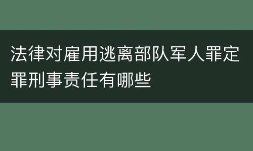 法律对雇用逃离部队军人罪定罪刑事责任有哪些