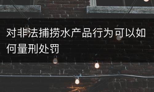 对非法捕捞水产品行为可以如何量刑处罚
