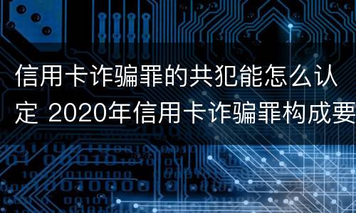 信用卡诈骗罪的共犯能怎么认定 2020年信用卡诈骗罪构成要件