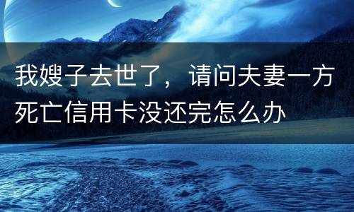 我嫂子去世了，请问夫妻一方死亡信用卡没还完怎么办
