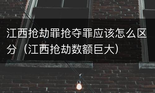 江西抢劫罪抢夺罪应该怎么区分（江西抢劫数额巨大）
