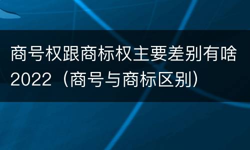 商号权跟商标权主要差别有啥2022（商号与商标区别）