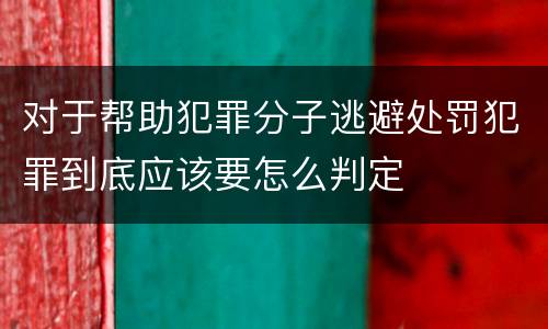 对于帮助犯罪分子逃避处罚犯罪到底应该要怎么判定