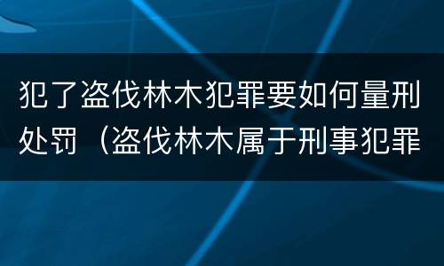 犯了盗伐林木犯罪要如何量刑处罚（盗伐林木属于刑事犯罪吗）