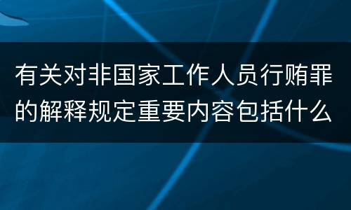 有关对非国家工作人员行贿罪的解释规定重要内容包括什么