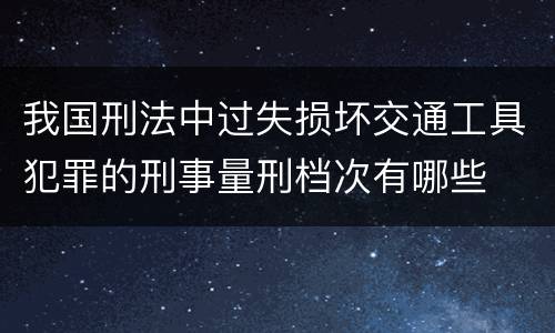 我国刑法中过失损坏交通工具犯罪的刑事量刑档次有哪些
