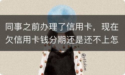 同事之前办理了信用卡，现在欠信用卡钱分期还是还不上怎么办