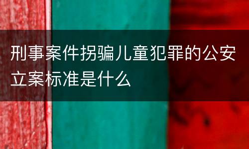 刑事案件拐骗儿童犯罪的公安立案标准是什么