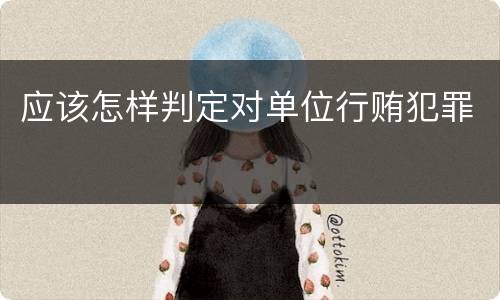 应该怎样判定对单位行贿犯罪