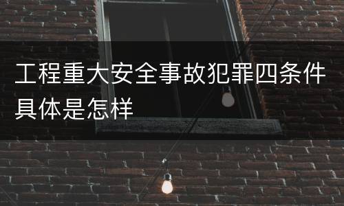 工程重大安全事故犯罪四条件具体是怎样