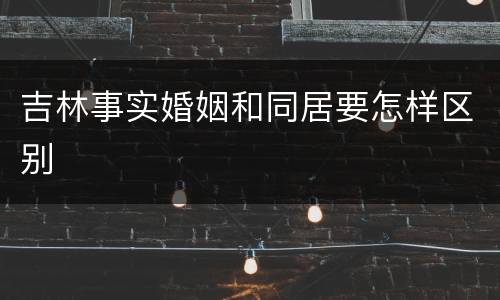吉林事实婚姻和同居要怎样区别
