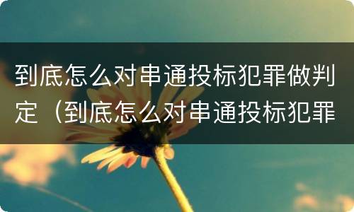 到底怎么对串通投标犯罪做判定（到底怎么对串通投标犯罪做判定呢）