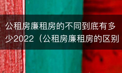 公租房廉租房的不同到底有多少2022（公租房廉租房的区别有哪些）