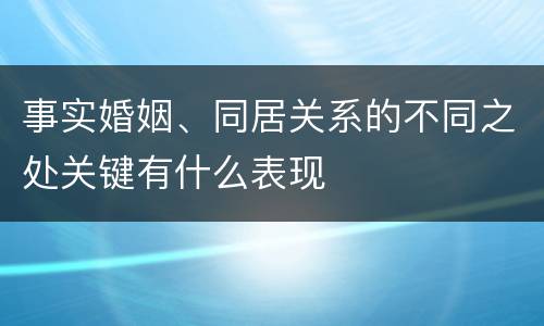 事实婚姻、同居关系的不同之处关键有什么表现