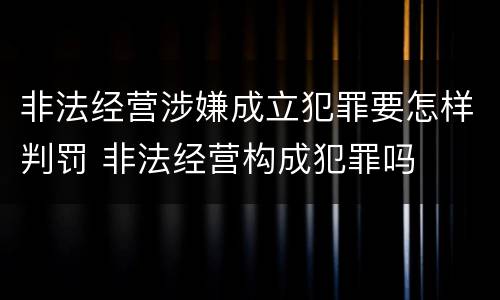 非法经营涉嫌成立犯罪要怎样判罚 非法经营构成犯罪吗