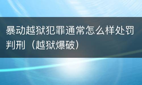 暴动越狱犯罪通常怎么样处罚判刑（越狱爆破）