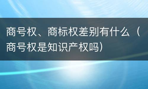 商号权、商标权差别有什么（商号权是知识产权吗）