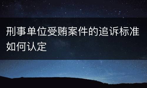 刑事单位受贿案件的追诉标准如何认定