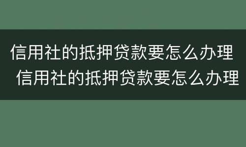 信用社的抵押贷款要怎么办理 信用社的抵押贷款要怎么办理手续