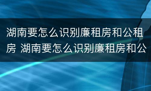 湖南要怎么识别廉租房和公租房 湖南要怎么识别廉租房和公租房的区别