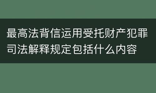 最高法背信运用受托财产犯罪司法解释规定包括什么内容