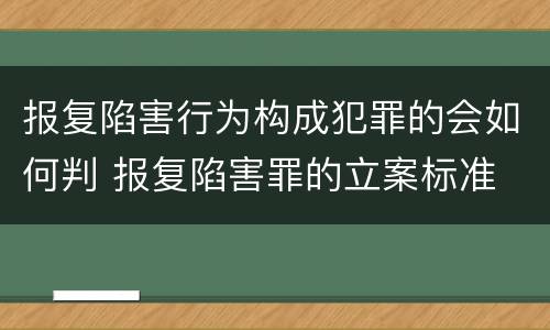 报复陷害行为构成犯罪的会如何判 报复陷害罪的立案标准
