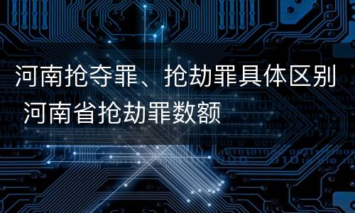河南抢夺罪、抢劫罪具体区别 河南省抢劫罪数额