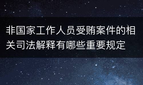 非国家工作人员受贿案件的相关司法解释有哪些重要规定