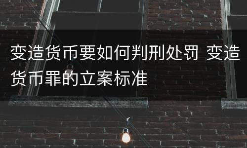 变造货币要如何判刑处罚 变造货币罪的立案标准