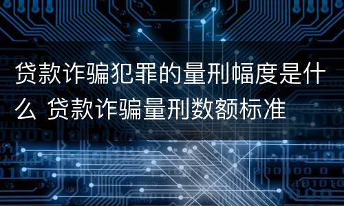 贷款诈骗犯罪的量刑幅度是什么 贷款诈骗量刑数额标准