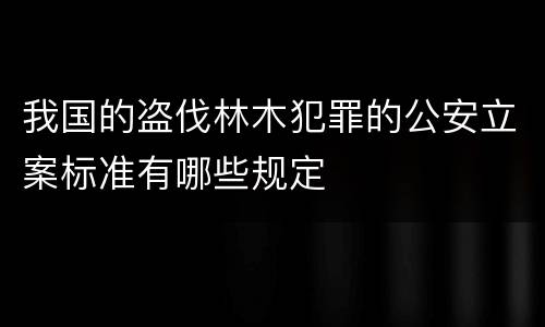 我国的盗伐林木犯罪的公安立案标准有哪些规定