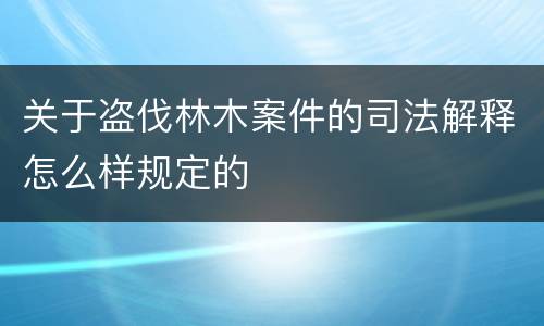 关于盗伐林木案件的司法解释怎么样规定的
