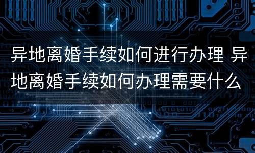 异地离婚手续如何进行办理 异地离婚手续如何办理需要什么证件