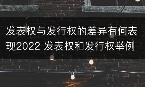 发表权与发行权的差异有何表现2022 发表权和发行权举例