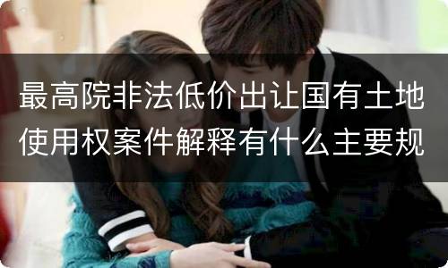 最高院非法低价出让国有土地使用权案件解释有什么主要规定