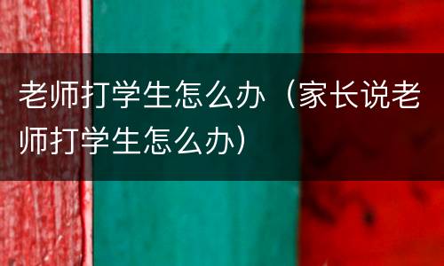 老师打学生怎么办（家长说老师打学生怎么办）