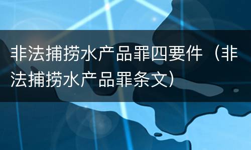 非法捕捞水产品罪四要件（非法捕捞水产品罪条文）
