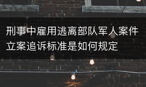 刑事中雇用逃离部队军人案件立案追诉标准是如何规定