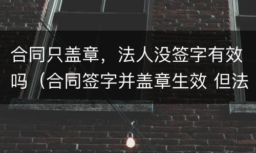 合同只盖章，法人没签字有效吗（合同签字并盖章生效 但法人没签字）